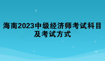 海南2023年中級經(jīng)濟(jì)師考試科目及考試方式