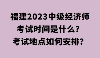 福建2023中級(jí)經(jīng)濟(jì)師考試時(shí)間是什么？考試地點(diǎn)如何安排？