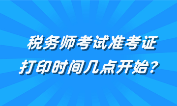 稅務師考試準考證打印時間幾點開始？