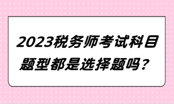 2023稅務(wù)師考試科目題型都是選擇題嗎？