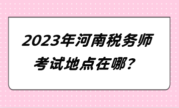 2023年河南稅務(wù)師考試地點(diǎn)在哪？