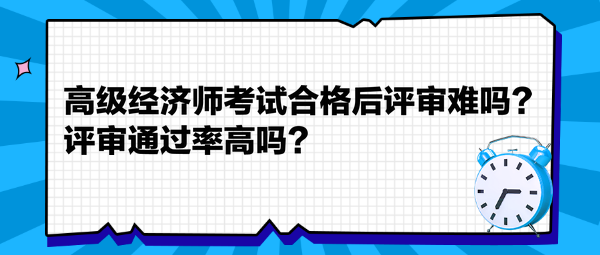 高級經(jīng)濟師考試合格后評審難嗎？評審通過率高嗎？