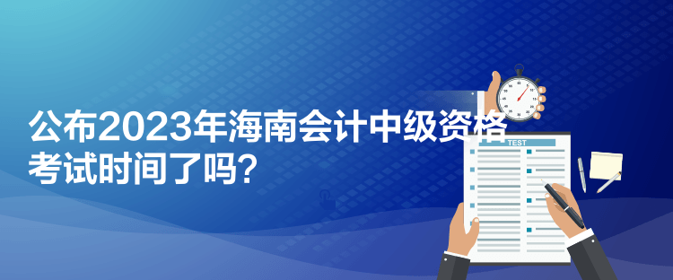 公布2023年海南會計中級資格考試時間了嗎？