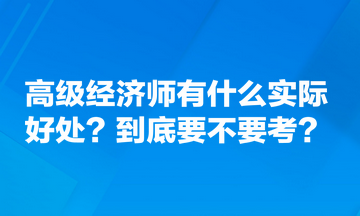 高級經(jīng)濟師有什么實際好處？到底要不要考？