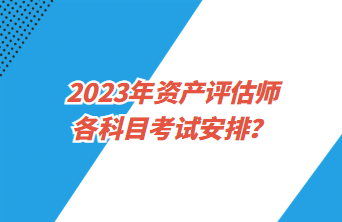 2023年資產(chǎn)評(píng)估師各科目考試安排？