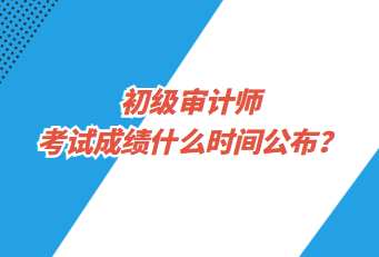 初級審計師考試成績什么時間公布？