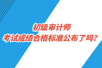 初級(jí)審計(jì)師考試成績合格標(biāo)準(zhǔn)公布了嗎？