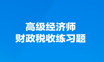 高級經(jīng)濟師財政稅收練習題