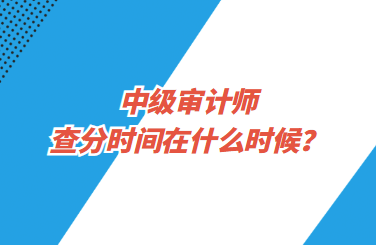 中級審計師查分時間在什么時候？