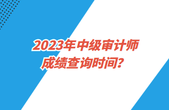 2023年中級(jí)審計(jì)師成績(jī)查詢時(shí)間？