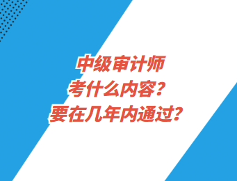 中級(jí)審計(jì)師考什么內(nèi)容？要在幾年內(nèi)通過？