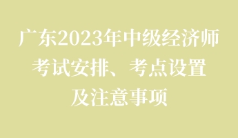 廣東2023年中級經(jīng)濟(jì)師考試安排、考點(diǎn)設(shè)置及注意事項