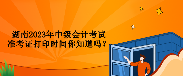 湖南2023年中級(jí)會(huì)計(jì)考試準(zhǔn)考證打印時(shí)間你知道嗎？