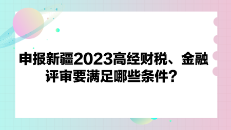 申報(bào)新疆2023高經(jīng)財(cái)政稅收、金融評(píng)審要滿足哪些條件？