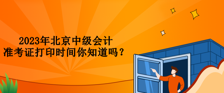 2023年北京中級(jí)會(huì)計(jì)準(zhǔn)考證打印時(shí)間你知道嗎？