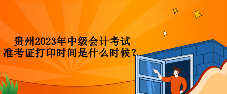 貴州2023年中級會計考試準(zhǔn)考證打印時間是什么時候？