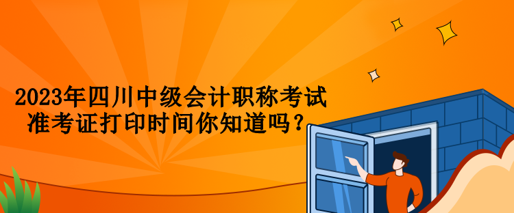 2023年四川中級(jí)會(huì)計(jì)職稱考試準(zhǔn)考證打印時(shí)間你知道嗎？