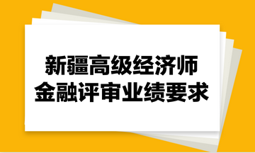 新疆高級經(jīng)濟(jì)師金融評審業(yè)績要求