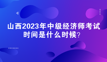 山西2023年中級(jí)經(jīng)濟(jì)師考試時(shí)間是什么時(shí)候？