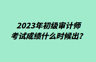 2023年初級(jí)審計(jì)師考試成績什么時(shí)候出？