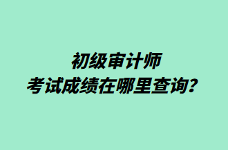 初級審計師考試成績在哪里查詢？