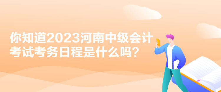 你知道2023河南中級(jí)會(huì)計(jì)考試考務(wù)日程是什么嗎？