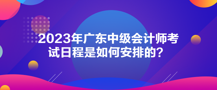 2023年廣東中級(jí)會(huì)計(jì)師考試日程是如何安排的？