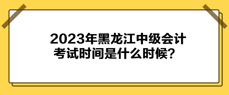 2023年黑龍江中級會計考試時間是什么時候？