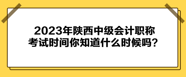 2023年陜西中級會計職稱考試時間你知道什么時候嗎？