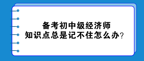 備考初中級(jí)經(jīng)濟(jì)師 知識(shí)點(diǎn)總是記不住怎么辦？