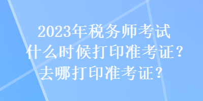 2023年稅務(wù)師考試什么時(shí)候打印準(zhǔn)考證？去哪打印準(zhǔn)考證？