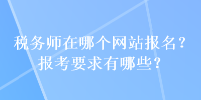 稅務(wù)師在哪個(gè)網(wǎng)站報(bào)名？報(bào)考要求有哪些？