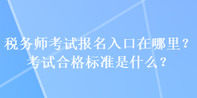 稅務(wù)師考試報(bào)名入口在哪里？考試合格標(biāo)準(zhǔn)是什么？