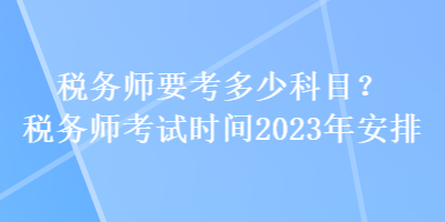 稅務師要考多少科目？稅務師考試時間2023年安排