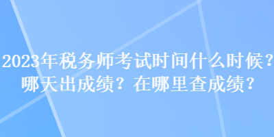 2023年稅務(wù)師考試時(shí)間什么時(shí)候？哪天出成績(jī)？在哪里查成績(jī)？