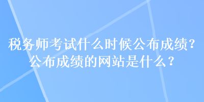 稅務(wù)師考試什么時候公布成績？公布成績的網(wǎng)站是什么？