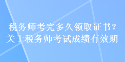 稅務(wù)師考完多久領(lǐng)取證書？關(guān)于稅務(wù)師考試成績有效期