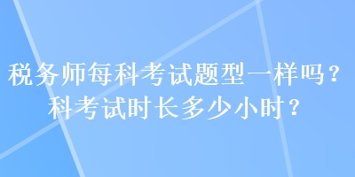 稅務(wù)師每科考試題型一樣嗎？科考試時長多少小時？