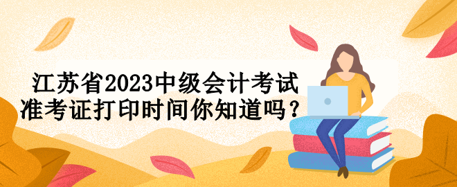 江蘇省2023中級(jí)會(huì)計(jì)考試準(zhǔn)考證打印時(shí)間你知道嗎？