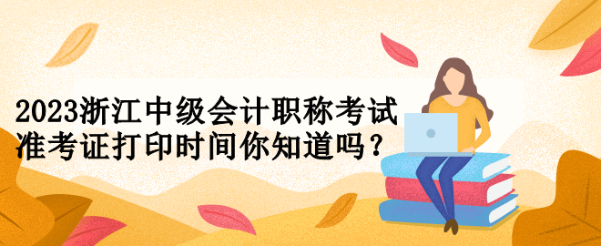 2023浙江中級會計職稱考試準考證打印時間你知道嗎？