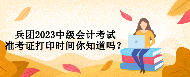 兵團(tuán)2023中級(jí)會(huì)計(jì)考試準(zhǔn)考證打印時(shí)間你知道嗎？