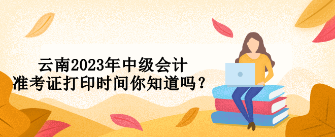 云南2023年中級會計(jì)準(zhǔn)考證打印時間你知道嗎？