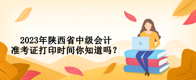 2023年陜西省中級會計準(zhǔn)考證打印時間你知道嗎？