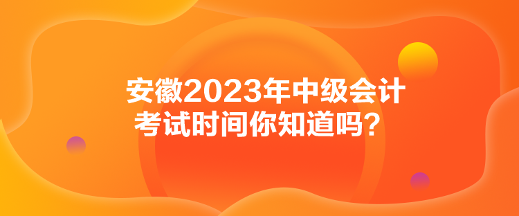 安徽2023年中級會計考試時間你知道嗎？