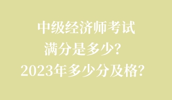 中級經(jīng)濟(jì)師考試滿分是多少？2023年多少分及格？