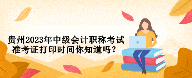 貴州2023年中級會計職稱考試準考證打印時間你知道嗎？