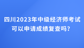 四川2023年中級經(jīng)濟師考試可以申請成績復查嗎？