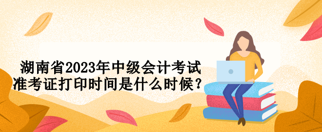 湖南省2023年中級(jí)會(huì)計(jì)考試準(zhǔn)考證打印時(shí)間是什么時(shí)候？