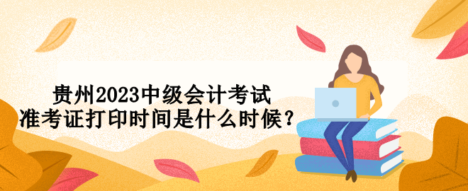 貴州2023中級會計考試準(zhǔn)考證打印時間是什么時候？