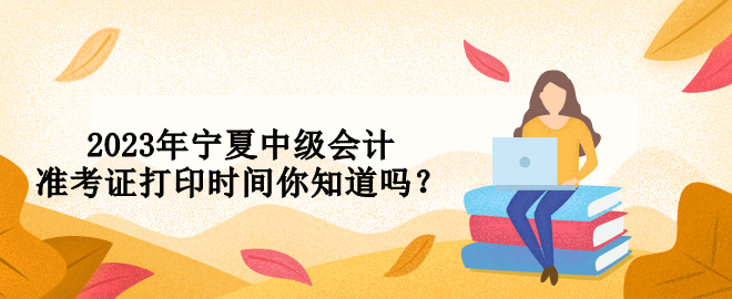 2023年寧夏中級(jí)會(huì)計(jì)準(zhǔn)考證打印時(shí)間你知道嗎？